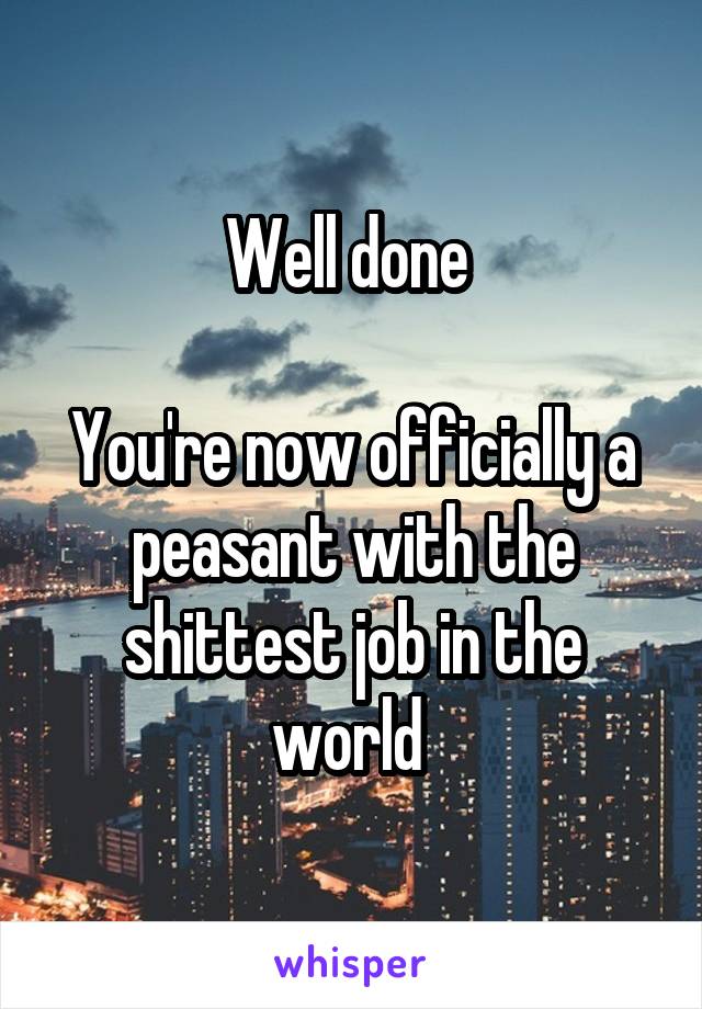 Well done 

You're now officially a peasant with the shittest job in the world 