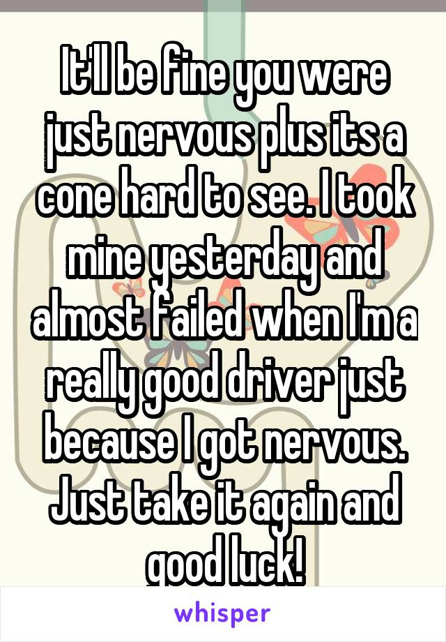 It'll be fine you were just nervous plus its a cone hard to see. I took mine yesterday and almost failed when I'm a really good driver just because I got nervous. Just take it again and good luck!