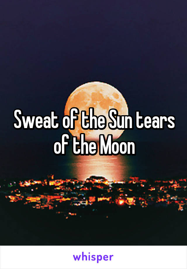 Sweat of the Sun tears of the Moon