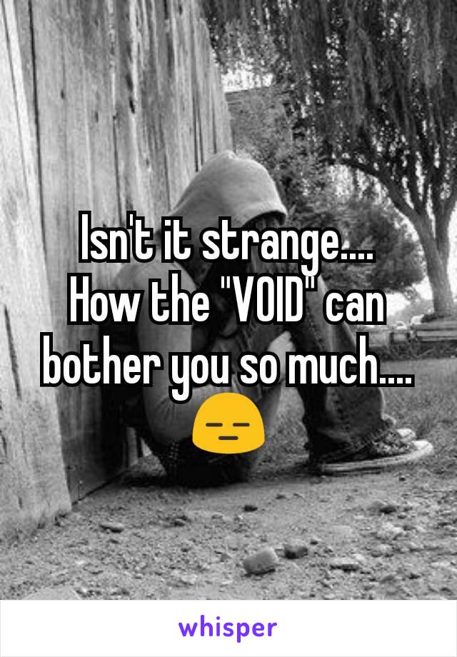 Isn't it strange....
How the "VOID" can bother you so much....
😑