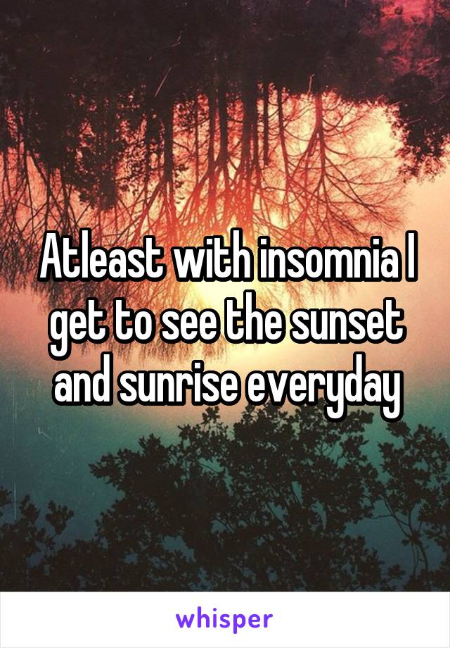 Atleast with insomnia I get to see the sunset and sunrise everyday