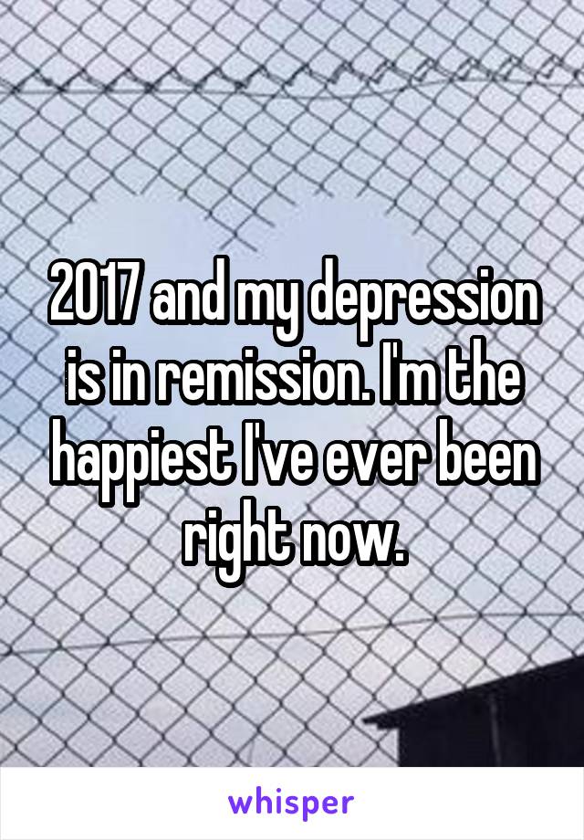 2017 and my depression is in remission. I'm the happiest I've ever been right now.