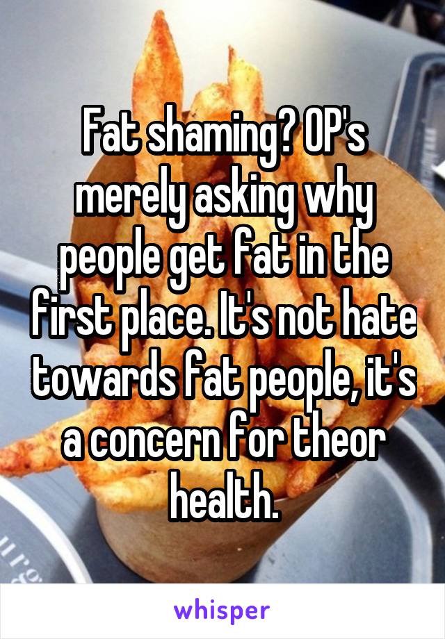 Fat shaming? OP's merely asking why people get fat in the first place. It's not hate towards fat people, it's a concern for theor health.