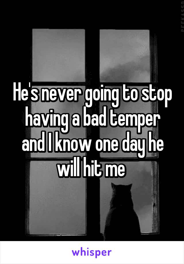 He's never going to stop having a bad temper and I know one day he will hit me 