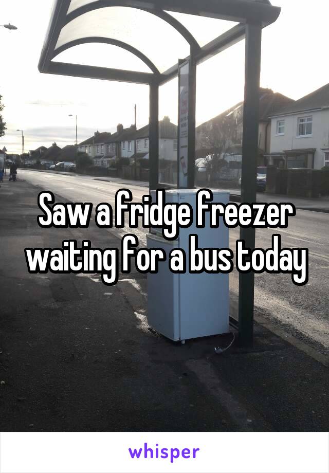 Saw a fridge freezer waiting for a bus today