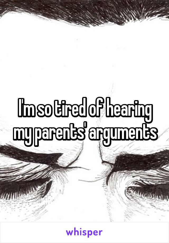 I'm so tired of hearing my parents' arguments