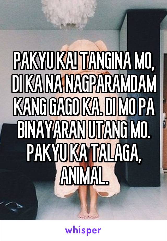 PAKYU KA! TANGINA MO, DI KA NA NAGPARAMDAM KANG GAGO KA. DI MO PA BINAYARAN UTANG MO. PAKYU KA TALAGA, ANIMAL.