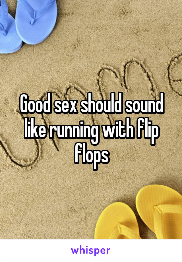 Good sex should sound like running with flip flops