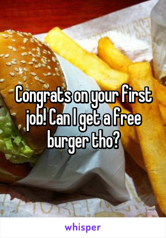 Congrats on your first job! Can I get a free burger tho?
