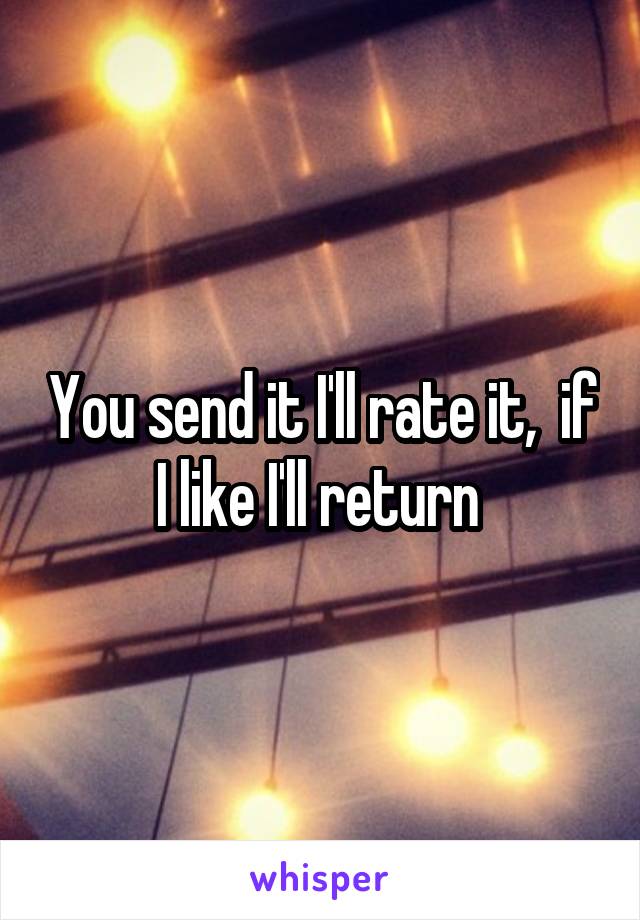 You send it I'll rate it,  if I like I'll return 