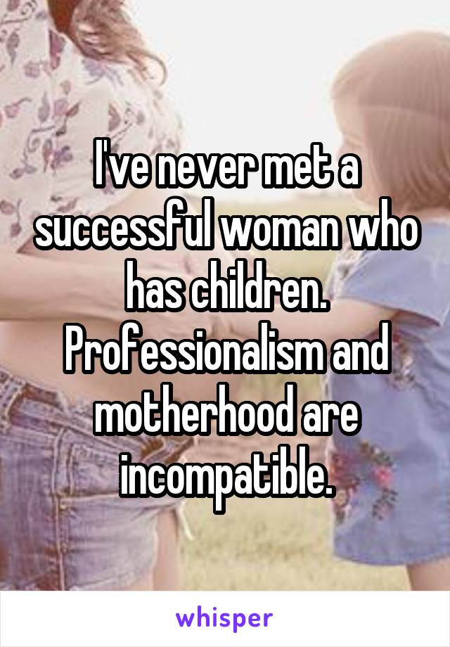 I've never met a successful woman who has children. Professionalism and motherhood are incompatible.