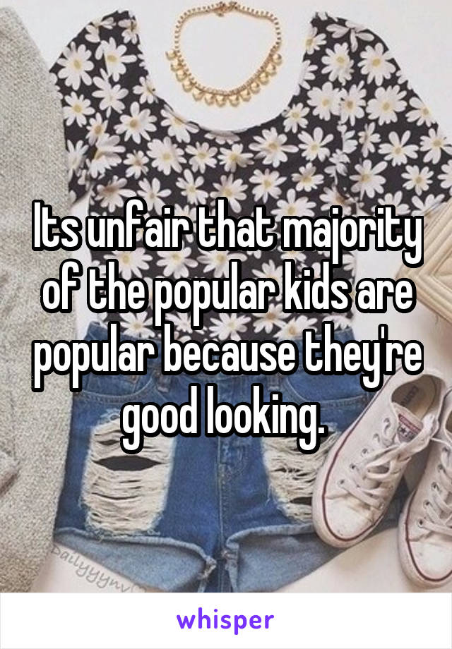 Its unfair that majority of the popular kids are popular because they're good looking. 