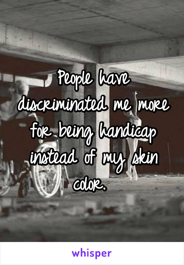 People have discriminated me more for being handicap instead of my skin color. 