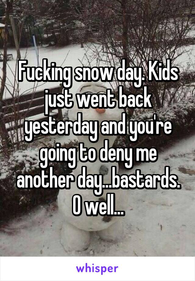 Fucking snow day. Kids just went back yesterday and you're going to deny me another day...bastards. O well...