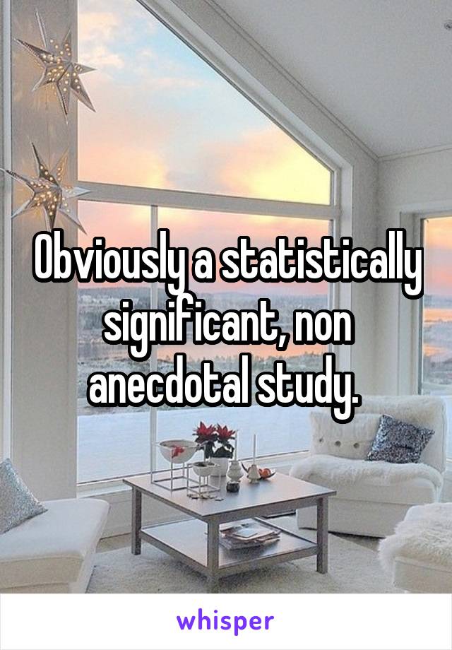 Obviously a statistically significant, non anecdotal study. 