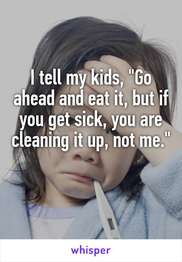 I tell my kids, "Go ahead and eat it, but if you get sick, you are cleaning it up, not me." 
