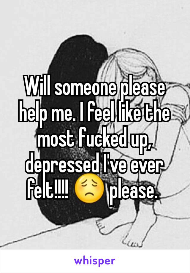 Will someone please help me. I feel like the most fucked up, depressed I've ever felt!!!! 😟 please. 