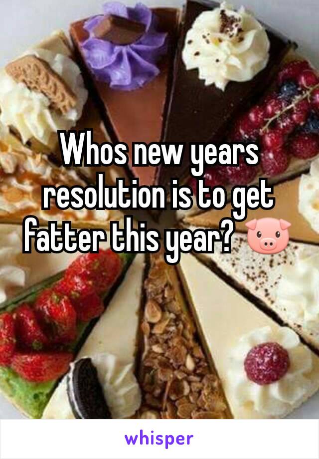 Whos new years resolution is to get fatter this year? 🐷