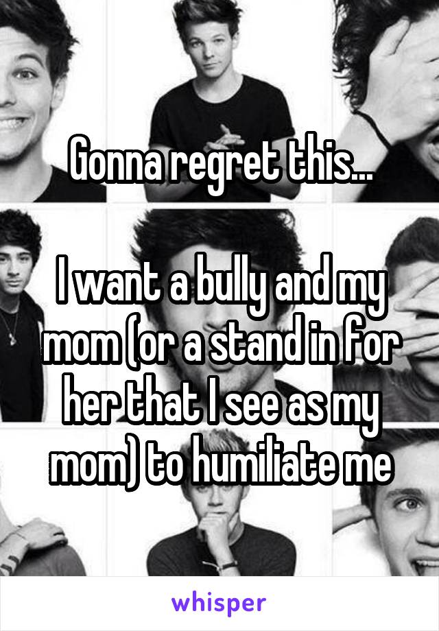 Gonna regret this...

I want a bully and my mom (or a stand in for her that I see as my mom) to humiliate me