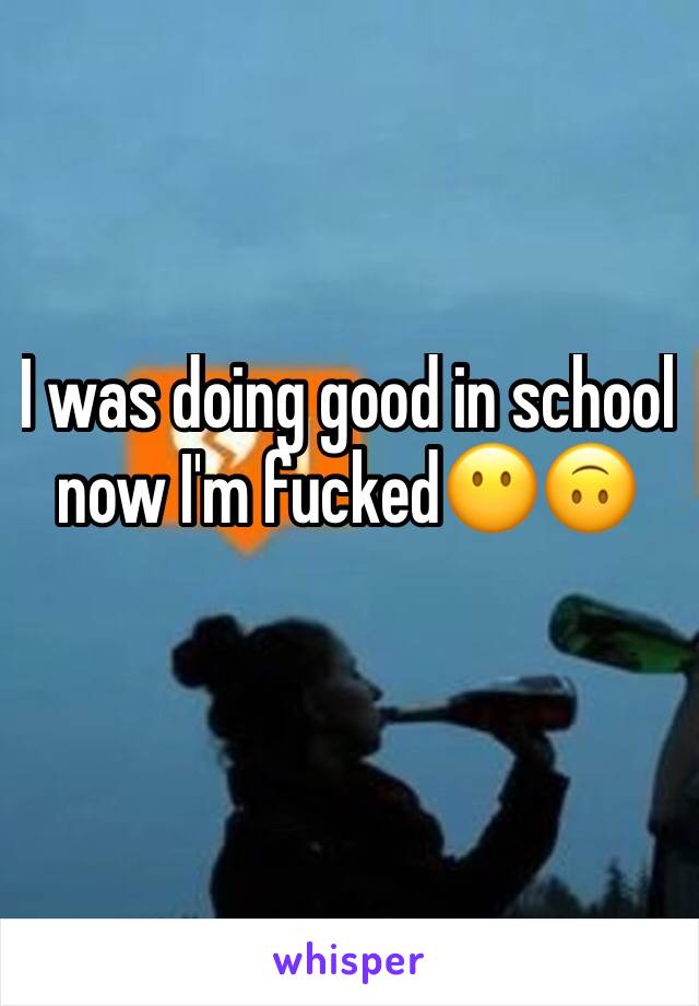 I was doing good in school now I'm fucked😶🙃