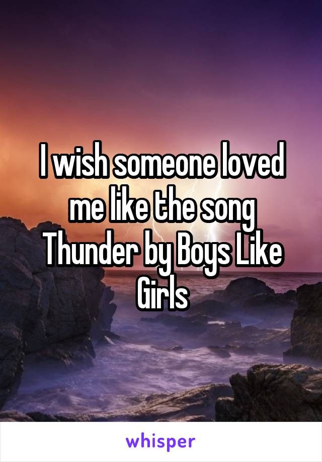 I wish someone loved me like the song Thunder by Boys Like Girls