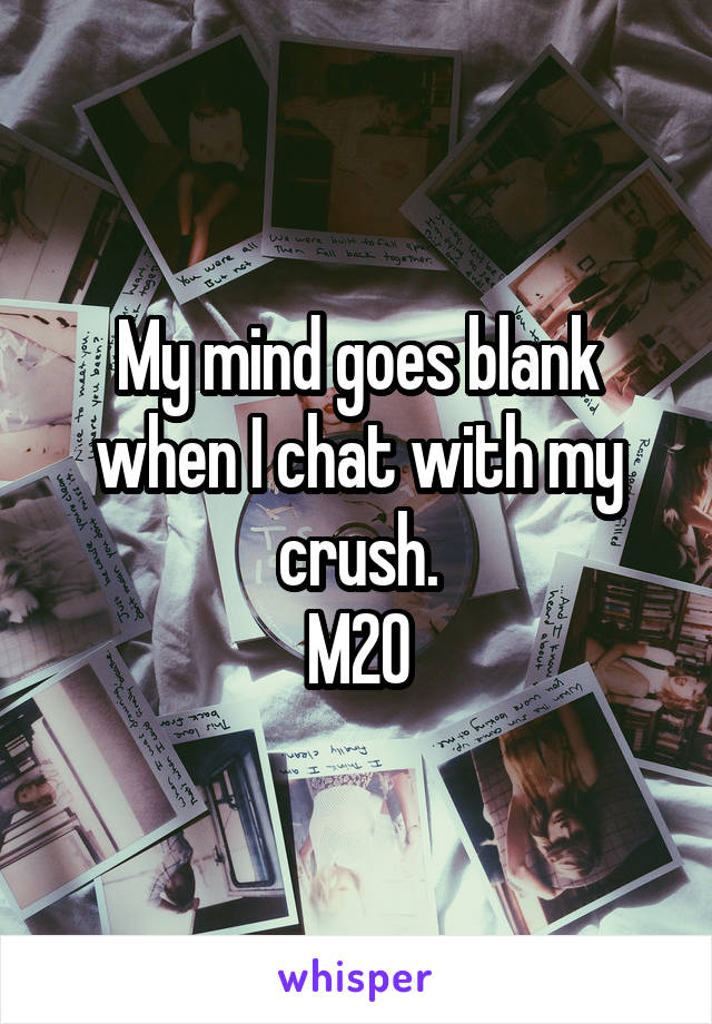 My mind goes blank when I chat with my crush.
M20