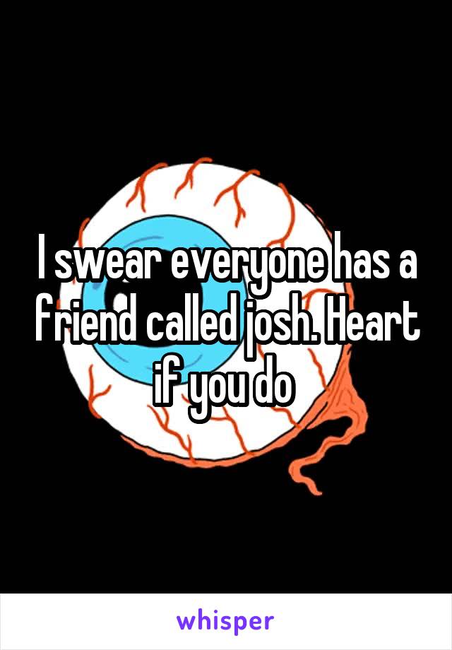 I swear everyone has a friend called josh. Heart if you do 