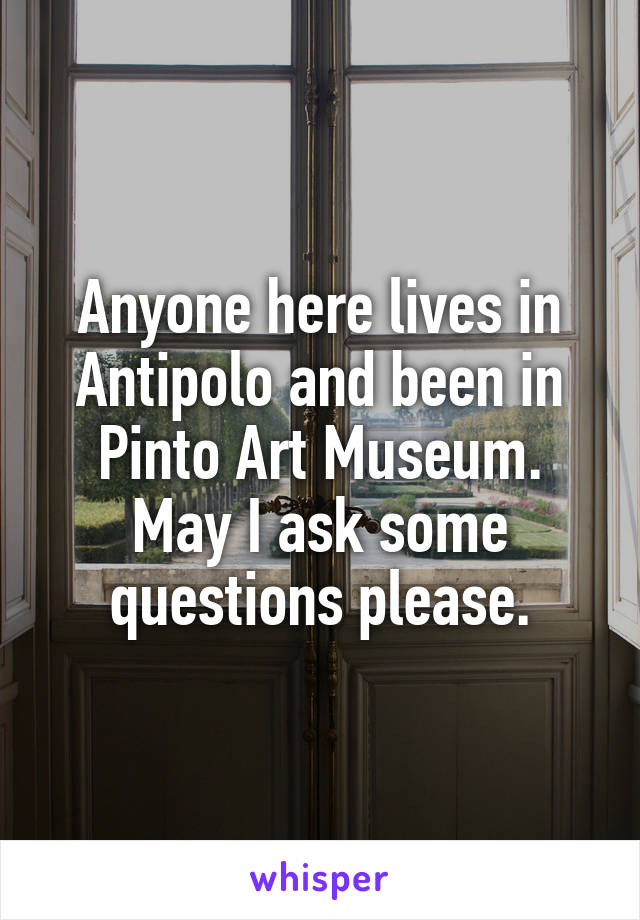 Anyone here lives in Antipolo and been in Pinto Art Museum. May I ask some questions please.