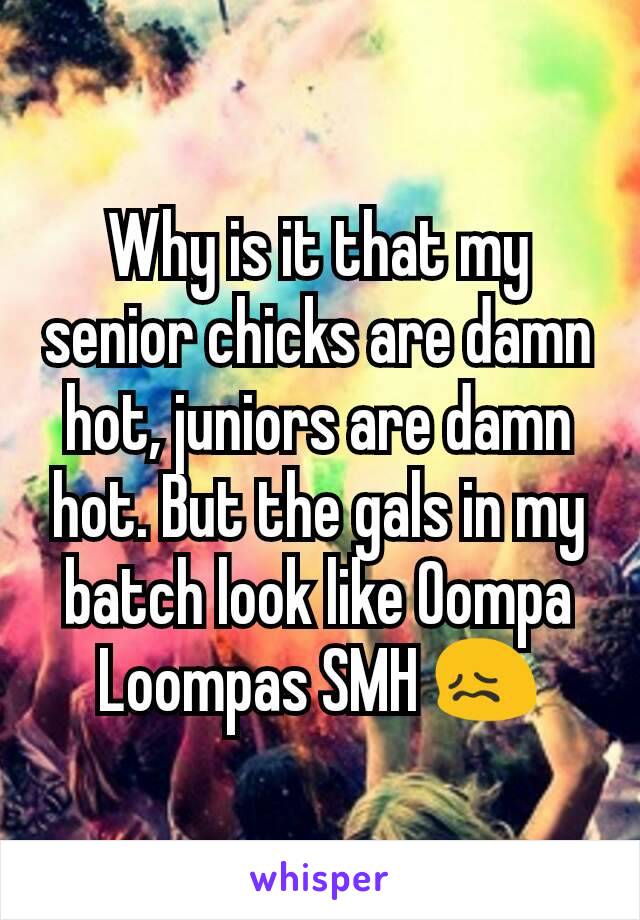 Why is it that my senior chicks are damn hot, juniors are damn hot. But the gals in my batch look like Oompa Loompas SMH 😖