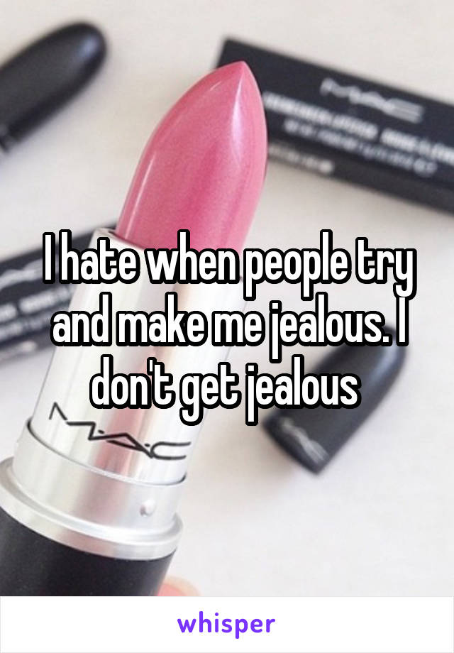 I hate when people try and make me jealous. I don't get jealous 