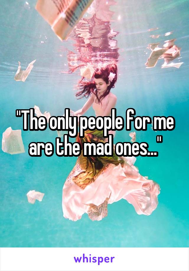 "The only people for me are the mad ones..."