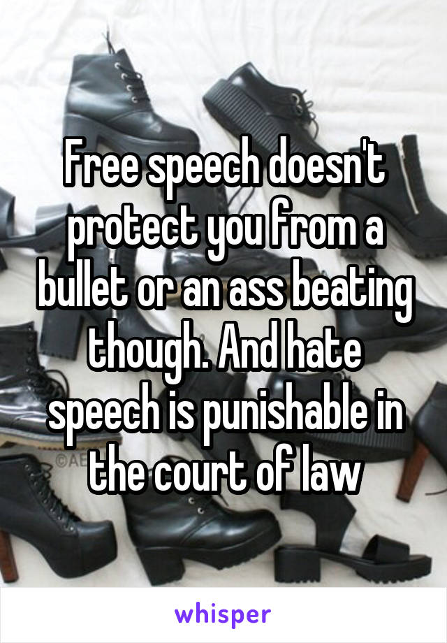 Free speech doesn't protect you from a bullet or an ass beating though. And hate speech is punishable in the court of law