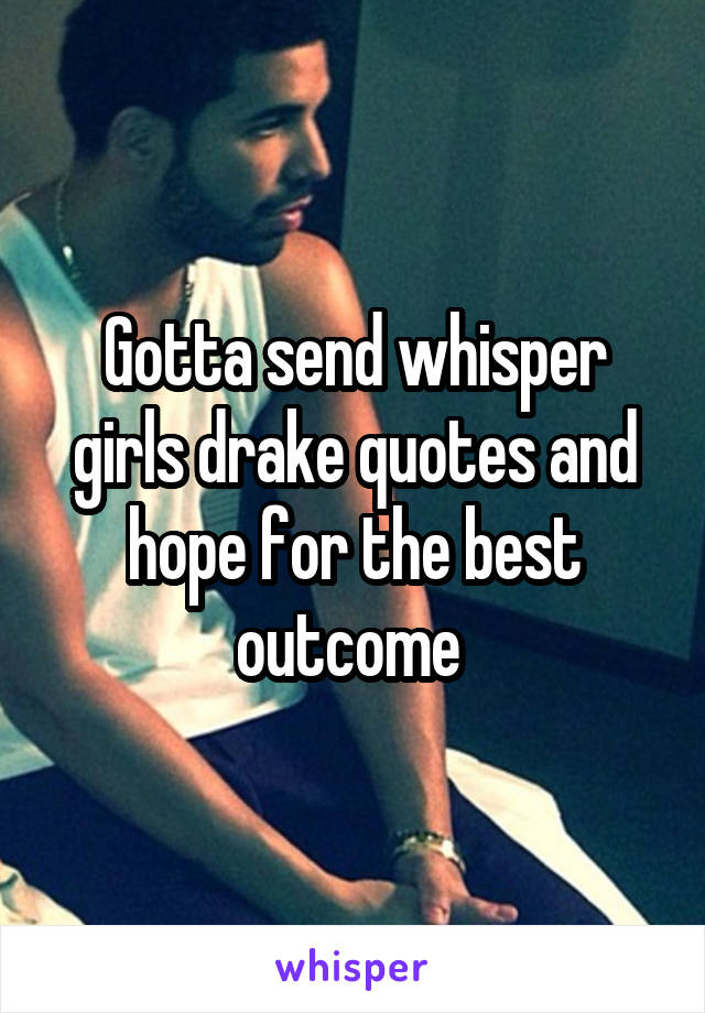 Gotta send whisper girls drake quotes and hope for the best outcome 