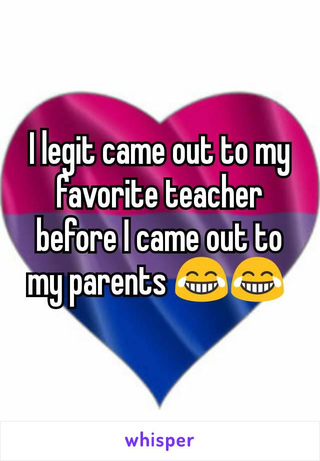 I legit came out to my favorite teacher before I came out to my parents 😂😂 