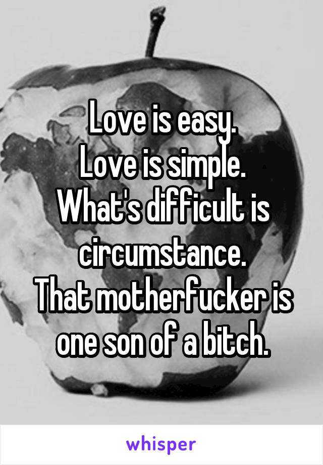 Love is easy.
Love is simple.
What's difficult is circumstance.
That motherfucker is one son of a bitch.