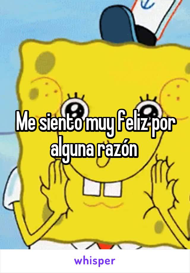 Me siento muy feliz por alguna razón 