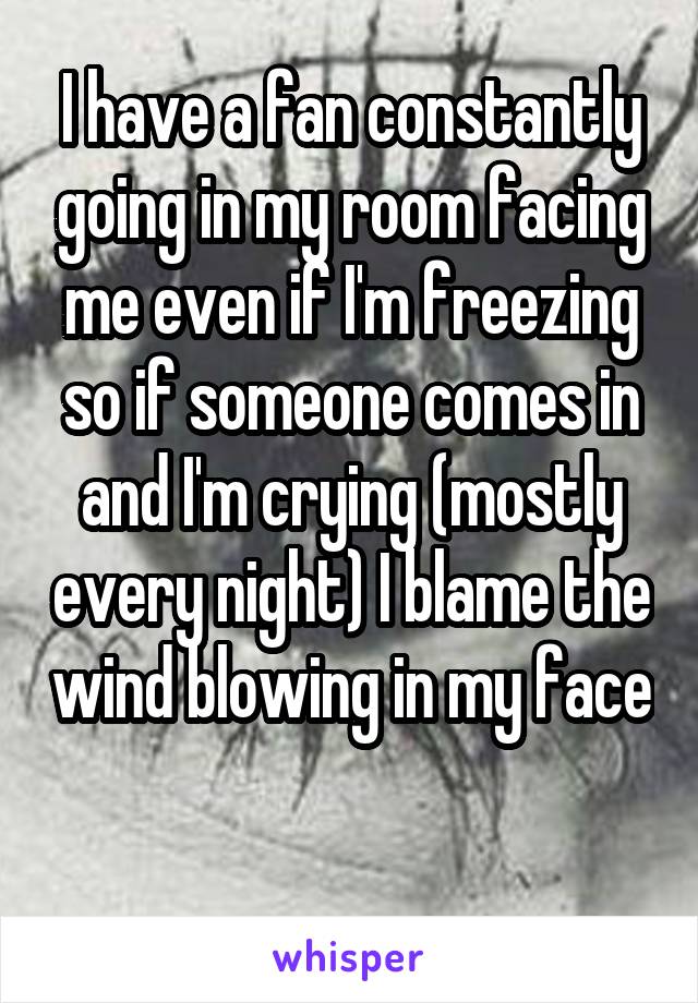 I have a fan constantly going in my room facing me even if I'm freezing so if someone comes in and I'm crying (mostly every night) I blame the wind blowing in my face 
