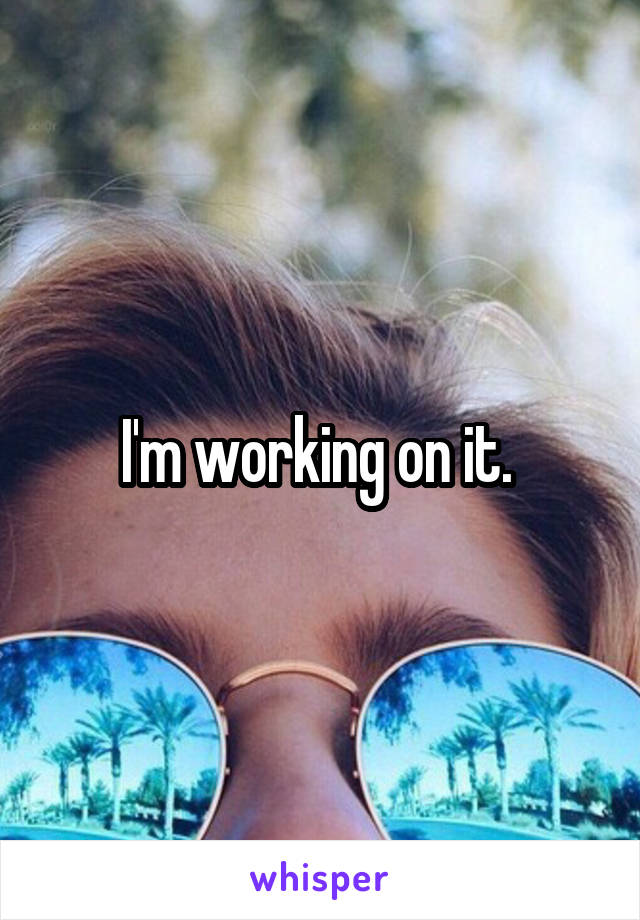 I'm working on it. 