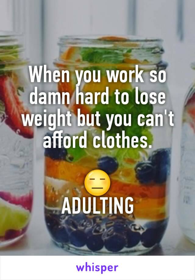 When you work so damn hard to lose weight but you can't afford clothes.

😑
ADULTING