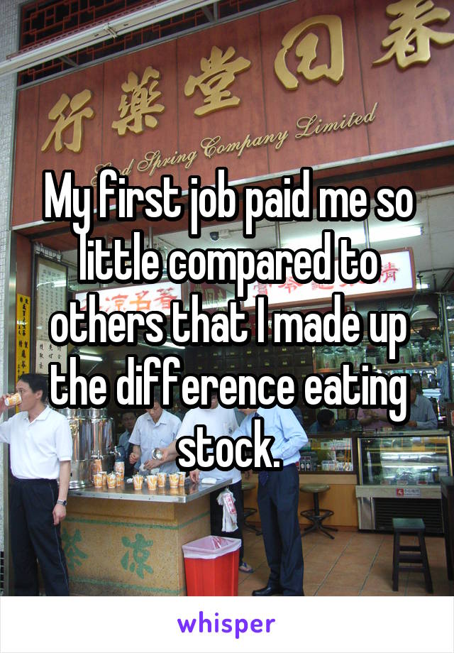 My first job paid me so little compared to others that I made up the difference eating stock.