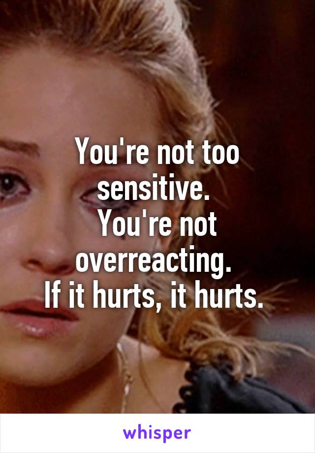 You're not too sensitive. 
You're not overreacting. 
If it hurts, it hurts. 