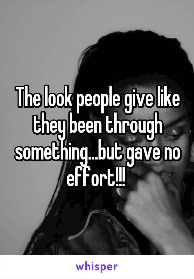 The look people give like they been through something...but gave no effort!!! 