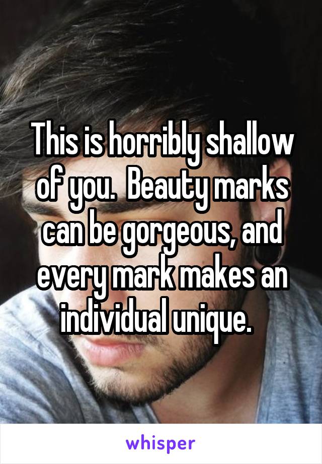 This is horribly shallow of you.  Beauty marks can be gorgeous, and every mark makes an individual unique.  