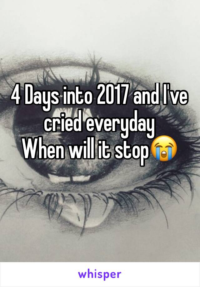 4 Days into 2017 and I've cried everyday
When will it stop😭