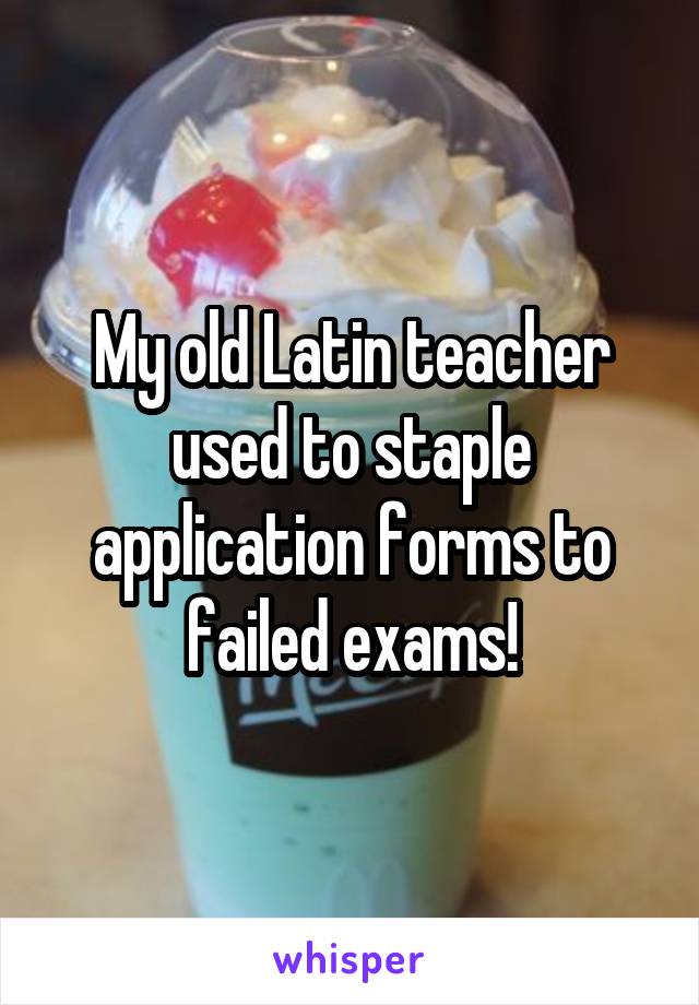 My old Latin teacher used to staple application forms to failed exams!