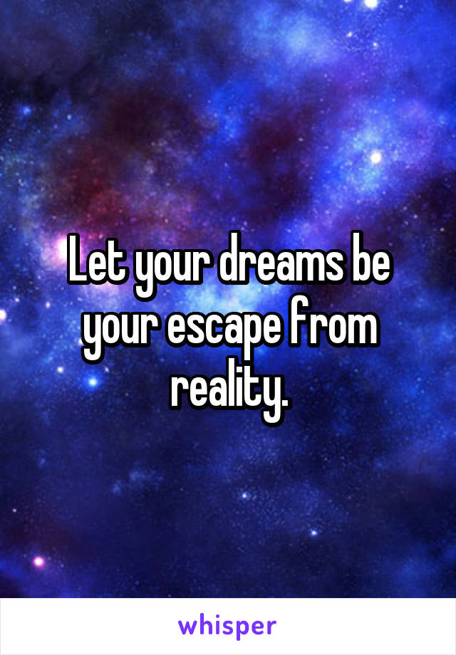 Let your dreams be your escape from reality.