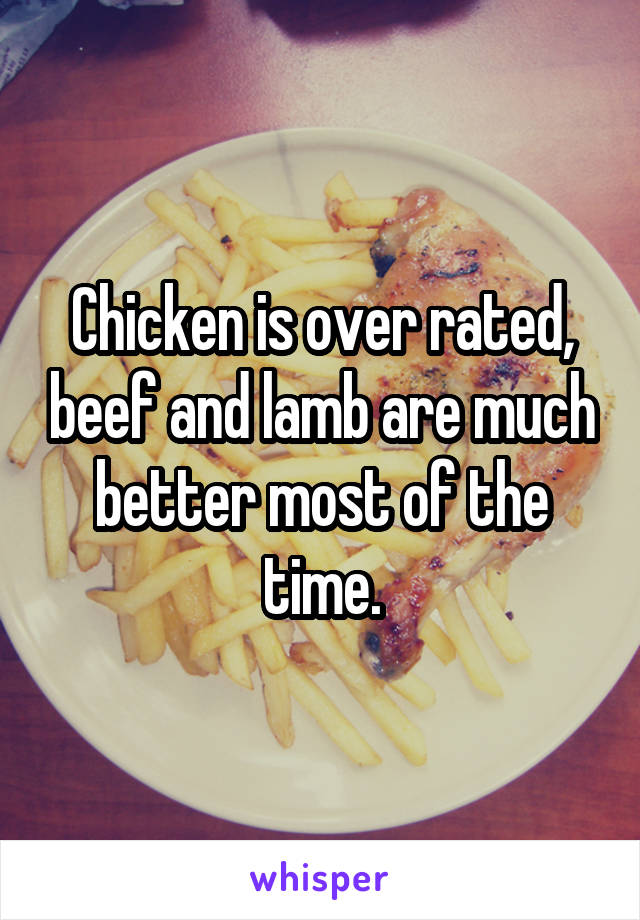 Chicken is over rated, beef and lamb are much better most of the time.