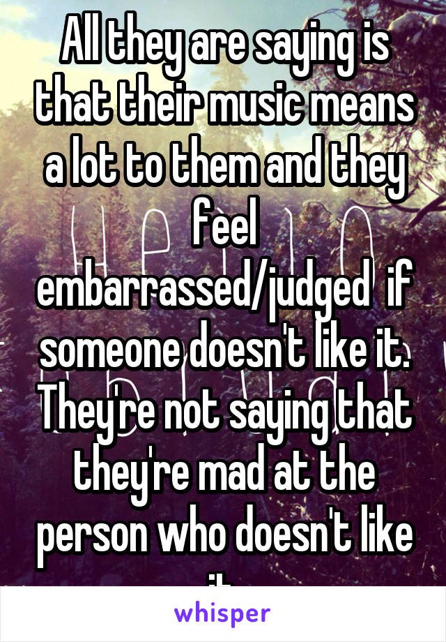 All they are saying is that their music means a lot to them and they feel embarrassed/judged  if someone doesn't like it. They're not saying that they're mad at the person who doesn't like it.