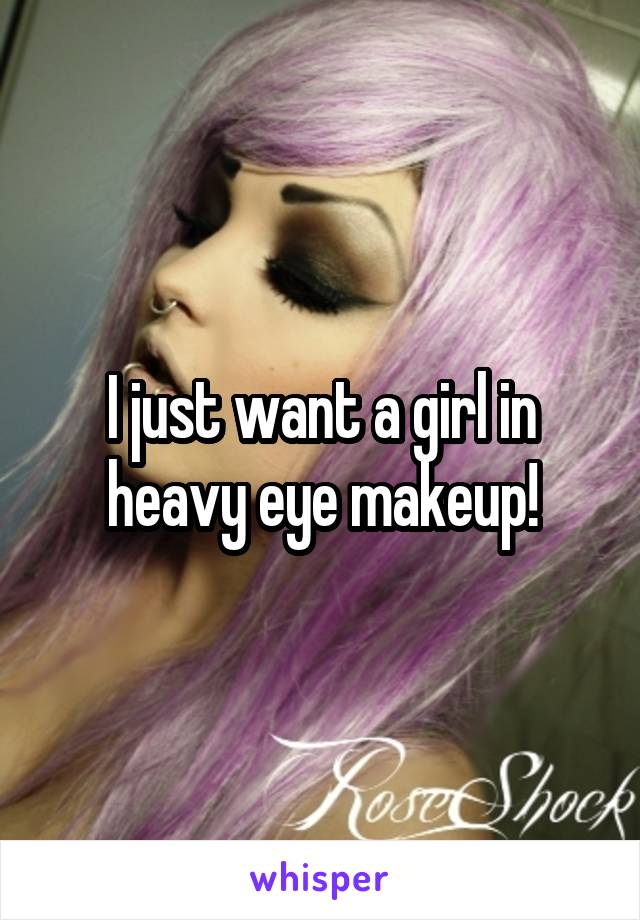 I just want a girl in heavy eye makeup!