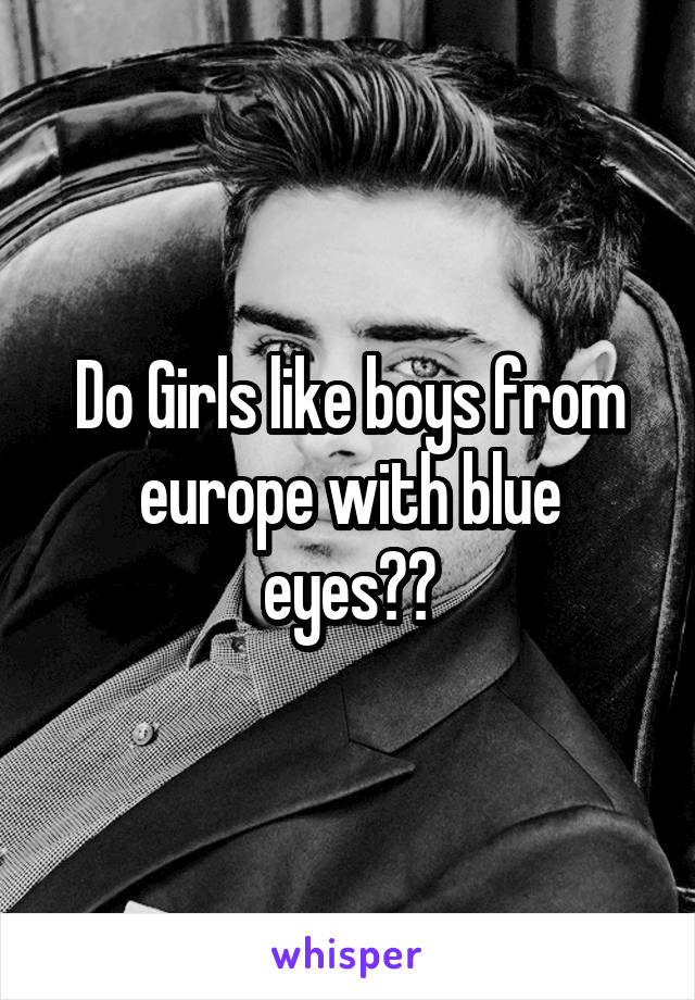 Do Girls like boys from europe with blue eyes??